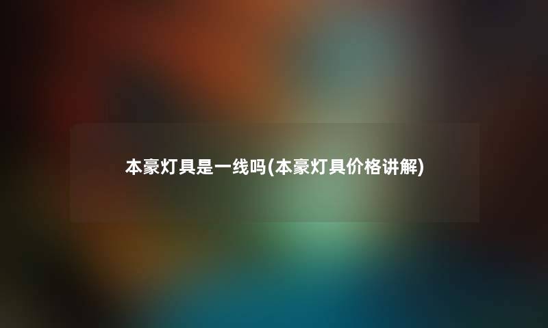 本豪灯具是一线吗(本豪灯具价格讲解) 本豪灯具是一线吗(本豪灯具价格讲解)