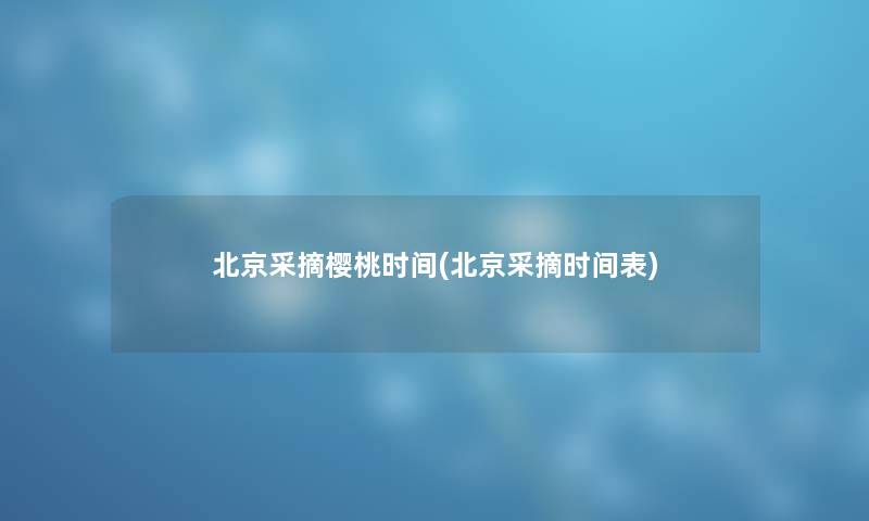 北京采摘樱桃时间(北京采摘时间表) 北京采摘樱桃时间(北京采摘时间表)