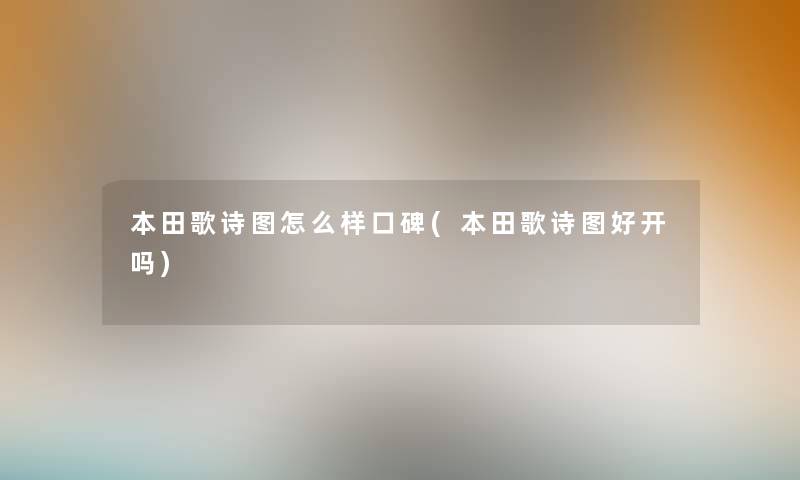 本田歌诗图怎么样口碑(本田歌诗图好开吗) 本田歌诗图怎么样口碑(本田歌诗图好开吗)