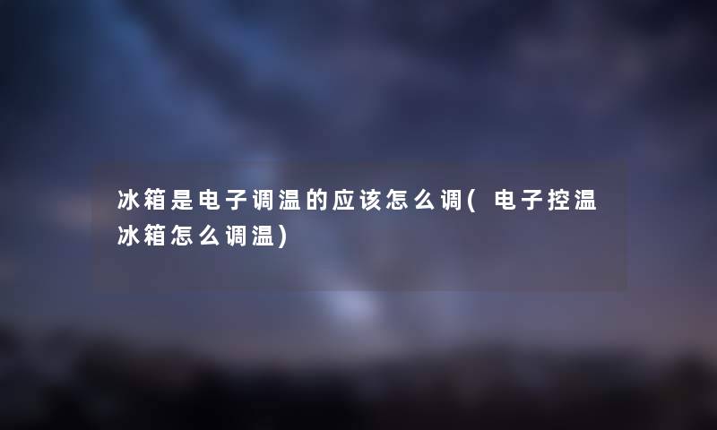 冰箱是电子调温的应该怎么调(电子控温冰箱怎么调温) 冰箱是电子调温的应该怎么调(电子控温冰箱怎么调温)