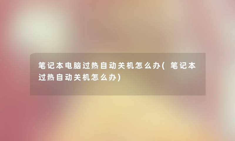 笔记本电脑过热自动关机怎么办(笔记本过热自动关机怎么办) 笔记本电脑过热自动关机怎么办(笔记本过热自动关机怎么办)