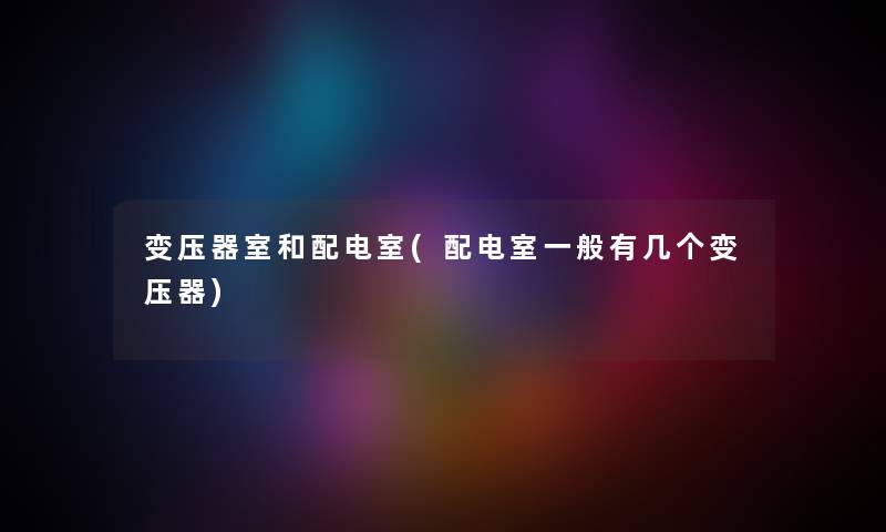 变压器室和配电室(配电室一般有几个变压器) 变压器室和配电室(配电室一般有几个变压器)