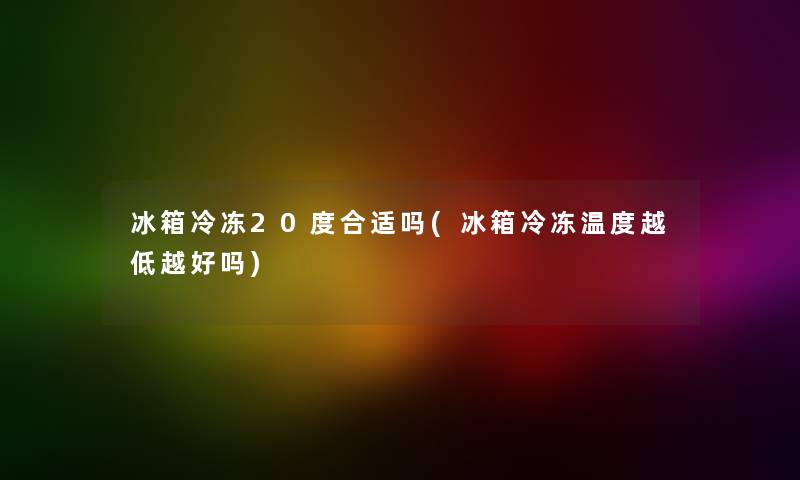冰箱冷冻20度合适吗(冰箱冷冻温度越低越好吗) 冰箱冷冻20度合适吗(冰箱冷冻温度越低越好吗)