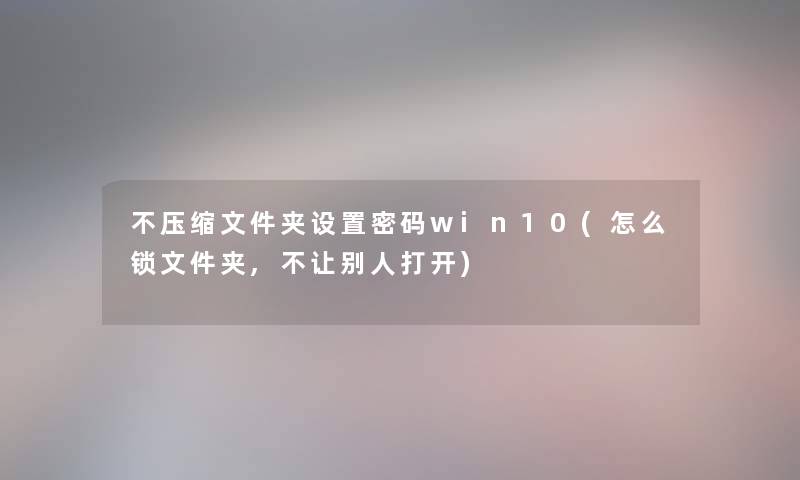 不压缩文件夹设置密码win10(怎么锁文件夹,不让别人打开) 不压缩文件夹设置密码win10(怎么锁文件夹,不让别人打开)
