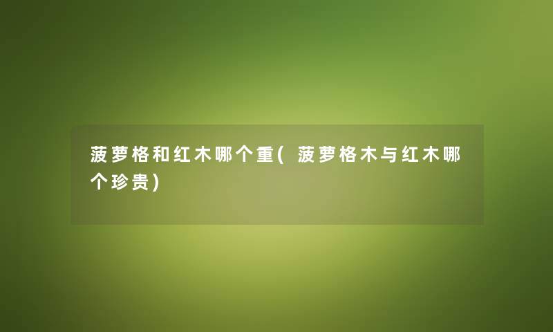 菠萝格和红木哪个重(菠萝格木与红木哪个珍贵) 菠萝格和红木哪个重(菠萝格木与红木哪个珍贵)