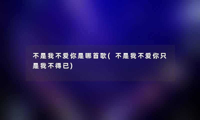 不是我不爱你是哪首歌(不是我不爱你只是我不得已) 不是我不爱你是哪首歌(不是我不爱你只是我不得已)