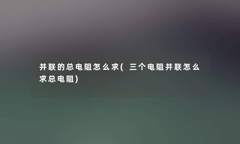 并联的总电阻怎么求(三个电阻并联怎么求总电阻) 并联的总电阻怎么求(三个电阻并联怎么求总电阻)