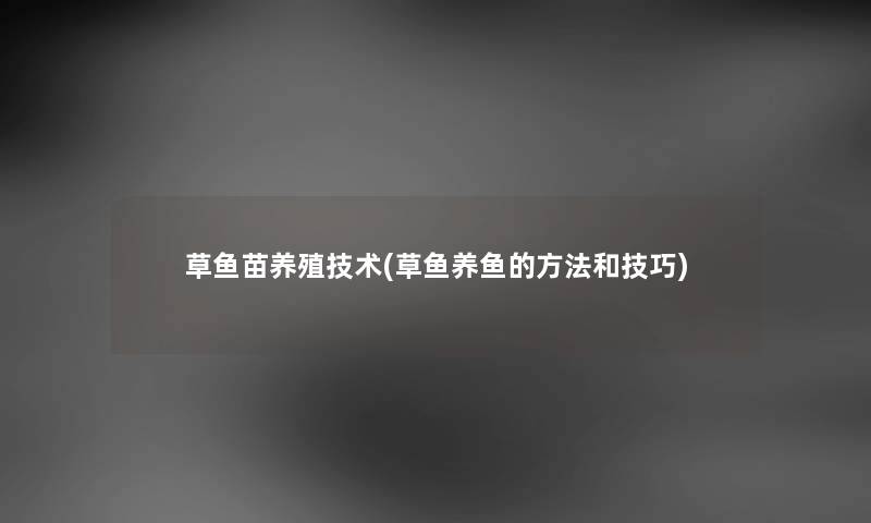 草鱼苗养殖技术(草鱼养鱼的方法和技巧) 草鱼苗养殖技术(草鱼养鱼的方法和技巧)