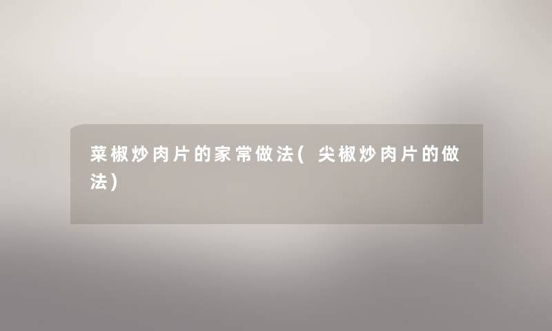 菜椒炒肉片的家常做法(尖椒炒肉片的做法) 菜椒炒肉片的家常做法(尖椒炒肉片的做法)