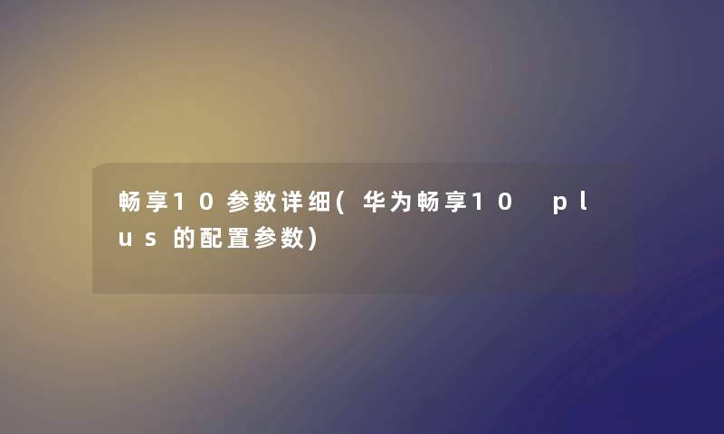 畅享10参数详细(华为畅享10 plus的配置参数) 畅享10参数详细(华为畅享10 plus的配置参数)