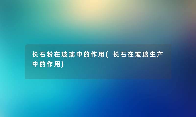 长石粉在玻璃中的作用(长石在玻璃生产中的作用) 长石粉在玻璃中的作用(长石在玻璃生产中的作用)
