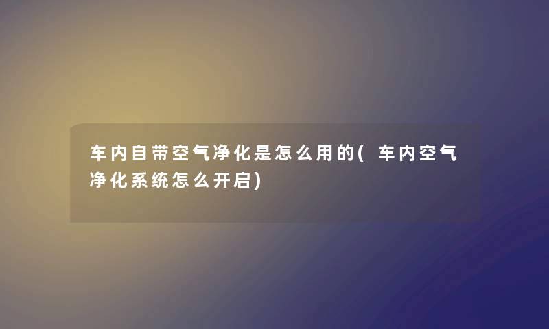 车内自带空气净化是怎么用的(车内空气净化系统怎么开启) 车内自带空气净化是怎么用的(车内空气净化系统怎么开启)