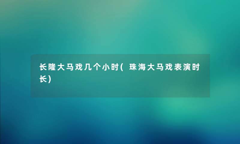 长隆大马戏几个小时(珠海大马戏表演时长) 长隆大马戏几个小时(珠海大马戏表演时长)