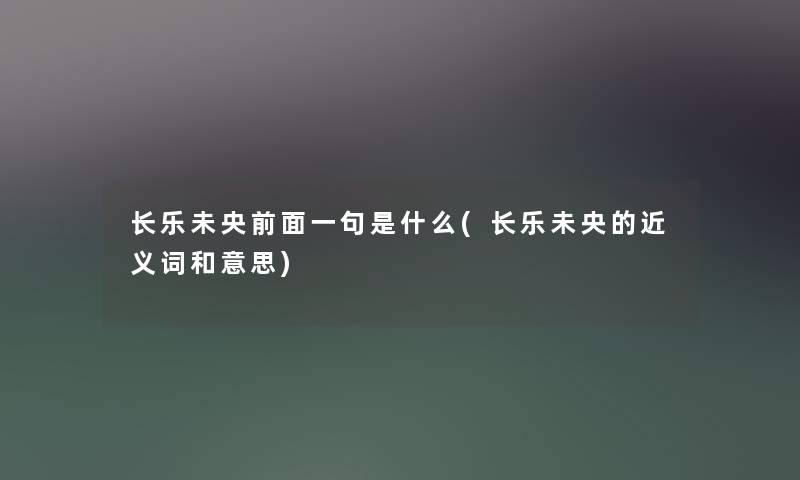 长乐未央前面一句是什么(长乐未央的近义词和意思) 长乐未央前面一句是什么(长乐未央的近义词和意思)