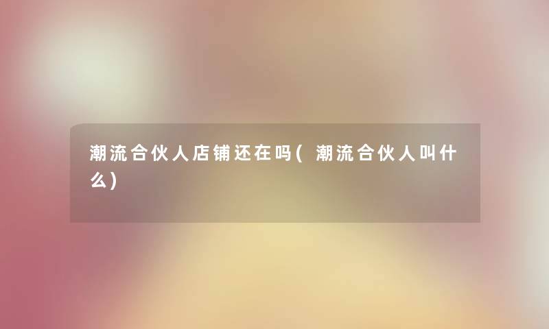 潮流合伙人店铺还在吗(潮流合伙人叫什么)