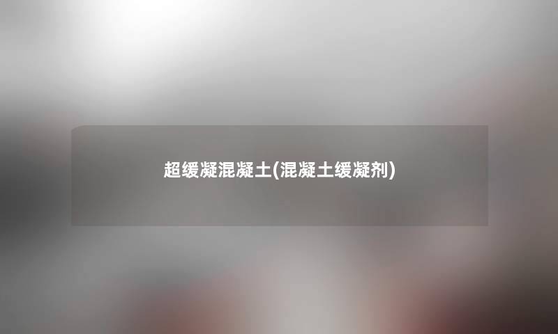 超缓凝混凝土(混凝土缓凝剂) 超缓凝混凝土(混凝土缓凝剂)