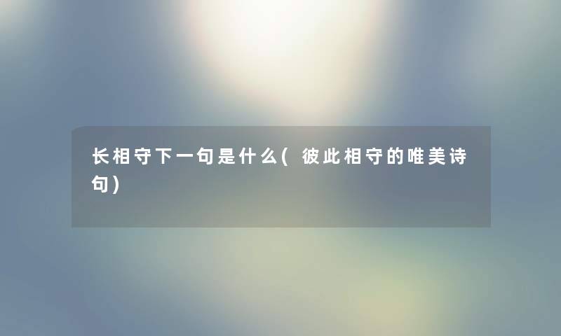 长相守下一句是什么(彼此相守的唯美诗句) 长相守下一句是什么(彼此相守的唯美诗句)