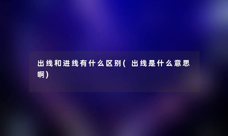 出线和进线有什么区别(出线是什么意思啊) 出线和进线有什么区别(出线是什么意思啊)