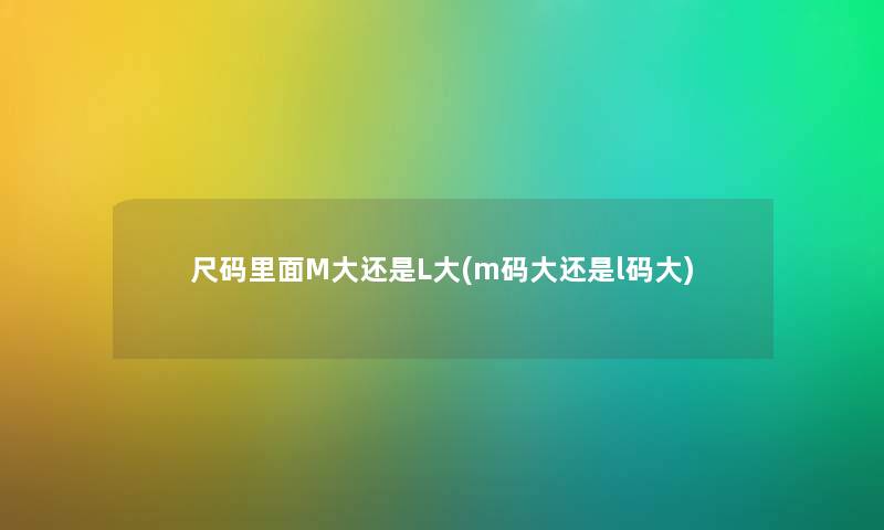 尺码里面M大还是L大(m码大还是l码大) 尺码里面M大还是L大(m码大还是l码大)