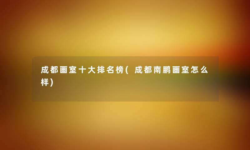 成都画室一些推荐榜(成都南鹏画室怎么样) 成都画室一些推荐榜(成都南鹏画室怎么样)
