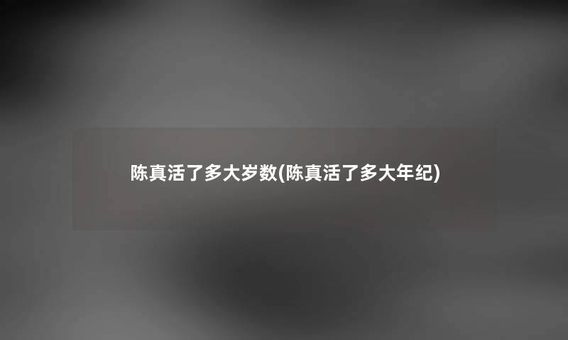 陈真活了多大岁数(陈真活了多大年纪) 陈真活了多大岁数(陈真活了多大年纪)