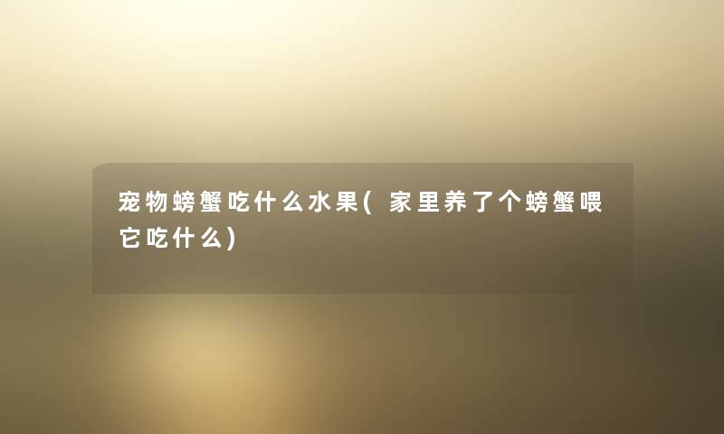 宠物螃蟹吃什么水果(家里养了个螃蟹喂它吃什么) 宠物螃蟹吃什么水果(家里养了个螃蟹喂它吃什么)