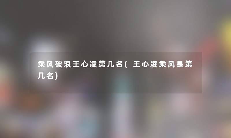 乘风破浪王心凌第几名(王心凌乘风是第几名) 乘风破浪王心凌第几名(王心凌乘风是第几名)