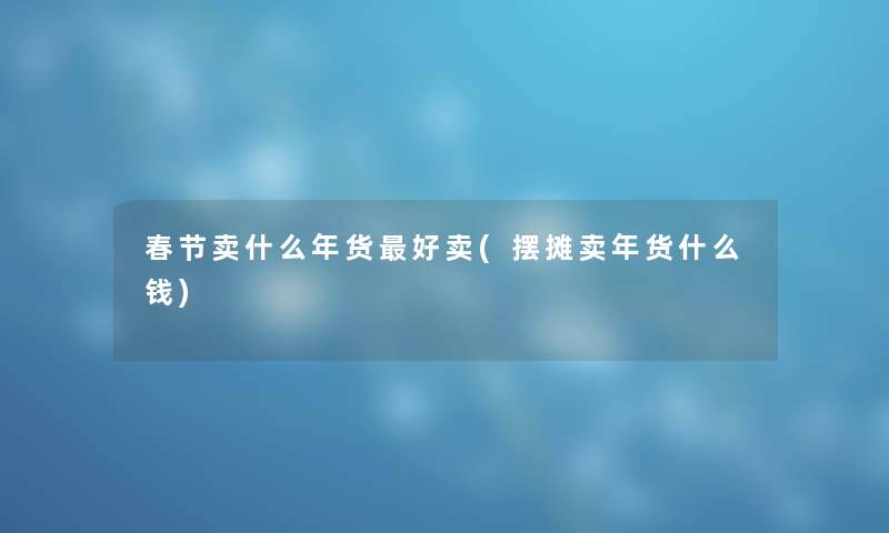 春节卖什么年货好卖(摆摊卖年货什么钱) 春节卖什么年货好卖(摆摊卖年货什么钱)
