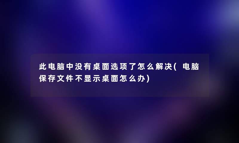 此电脑中没有桌面选项了怎么解决(电脑保存文件不显示桌面怎么办) 此电脑中没有桌面选项了怎么解决(电脑保存文件不显示桌面怎么办)