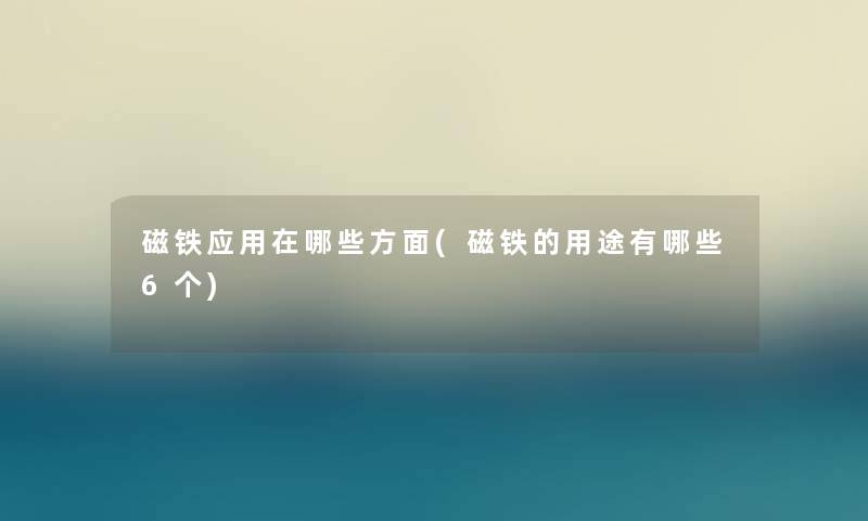 磁铁应用在哪些方面(磁铁的用途有哪些6个) 磁铁应用在哪些方面(磁铁的用途有哪些6个)