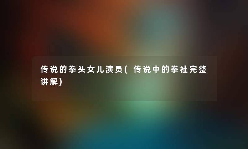 传说的拳头女儿演员(传说中的拳社完整讲解) 传说的拳头女儿演员(传说中的拳社完整讲解)