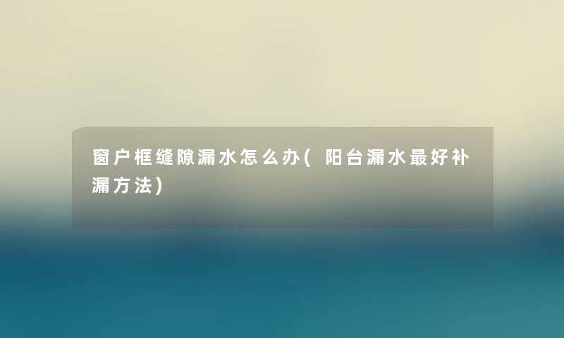 窗户框缝隙漏水怎么办(阳台漏水好补漏方法) 窗户框缝隙漏水怎么办(阳台漏水好补漏方法)