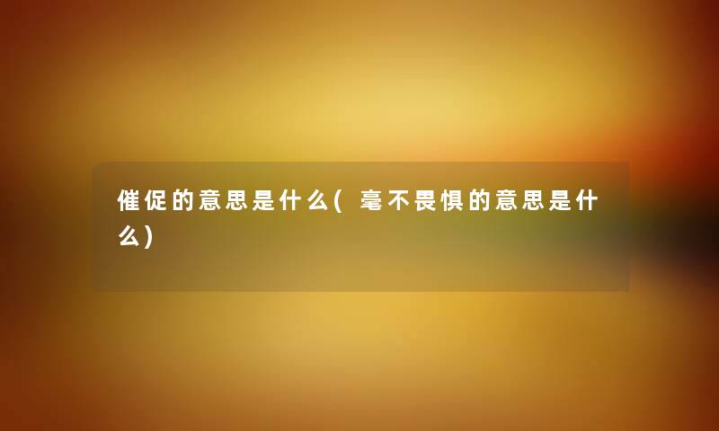 催促的意思是什么(毫不畏惧的意思是什么) 催促的意思是什么(毫不畏惧的意思是什么)