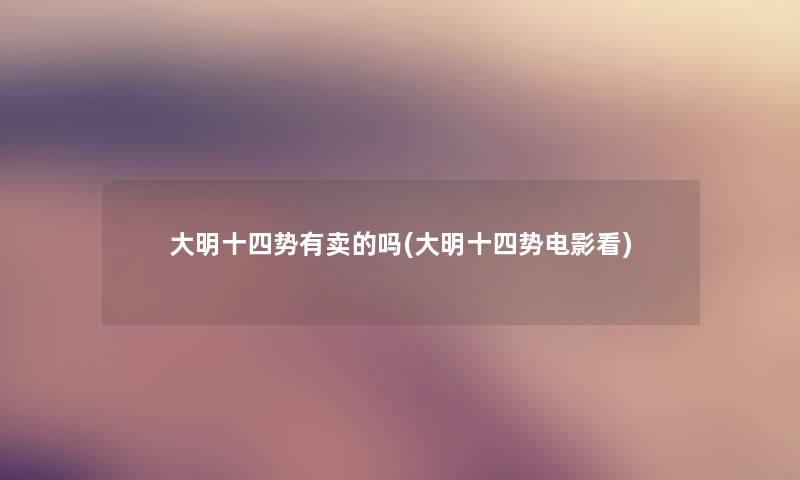 大明十四势有卖的吗(大明十四势电影看) 大明十四势有卖的吗(大明十四势电影看)