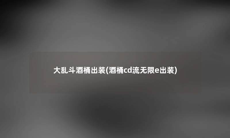 大乱斗酒桶出装(酒桶cd流无限e出装) 大乱斗酒桶出装(酒桶cd流无限e出装)