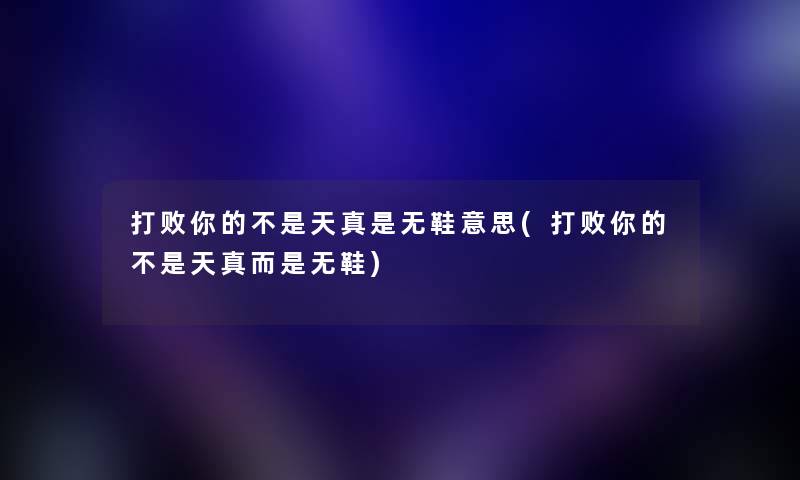 打败你的不是天真是无鞋意思(打败你的不是天真而是无鞋) 打败你的不是天真是无鞋意思(打败你的不是天真而是无鞋)