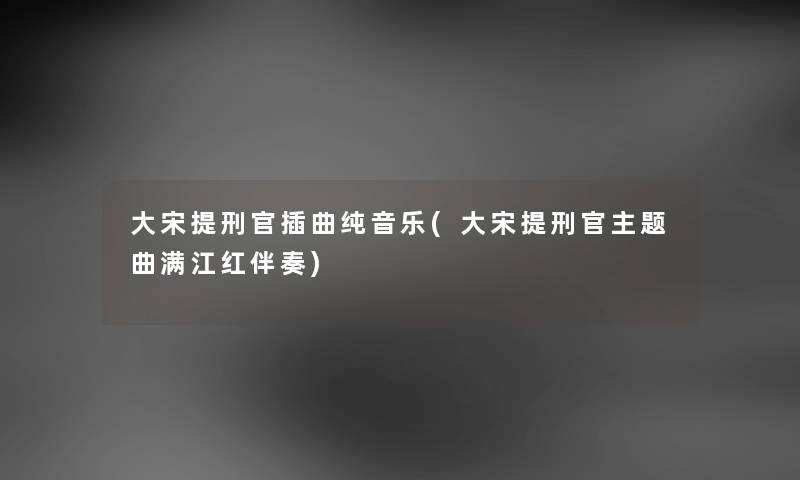 大宋提刑官插曲纯音乐(大宋提刑官主题曲满江红伴奏) 大宋提刑官插曲纯音乐(大宋提刑官主题曲满江红伴奏)