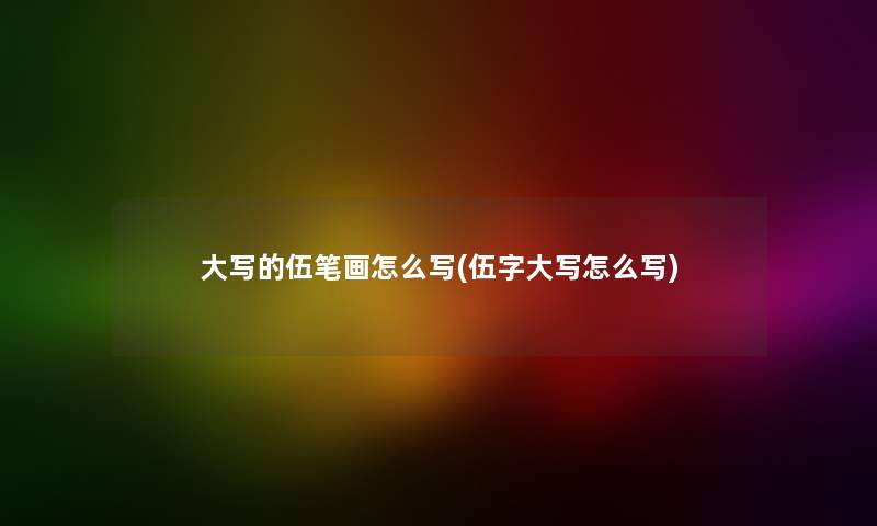 大写的伍笔画怎么写(伍字大写怎么写) 大写的伍笔画怎么写(伍字大写怎么写)