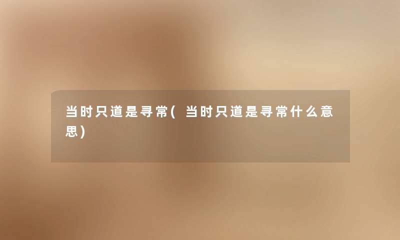 当时只道是寻常(当时只道是寻常什么意思) 当时只道是寻常(当时只道是寻常什么意思)
