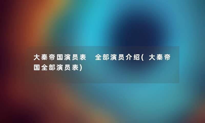 大秦帝国演员表 整理的演员介绍(大秦帝国整理的演员表) 大秦帝国演员表 整理的演员介绍(大秦帝国整理的演员表)