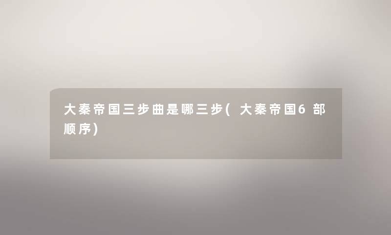 大秦帝国三步曲是哪三步(大秦帝国6部顺序) 大秦帝国三步曲是哪三步(大秦帝国6部顺序)