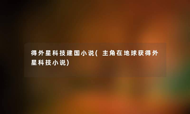 得外星科技建国小说(主角在地球获得外星科技小说) 得外星科技建国小说(主角在地球获得外星科技小说)