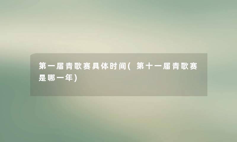 第一届青歌赛具体时间(第十一届青歌赛是哪一年) 第一届青歌赛具体时间(第十一届青歌赛是哪一年)