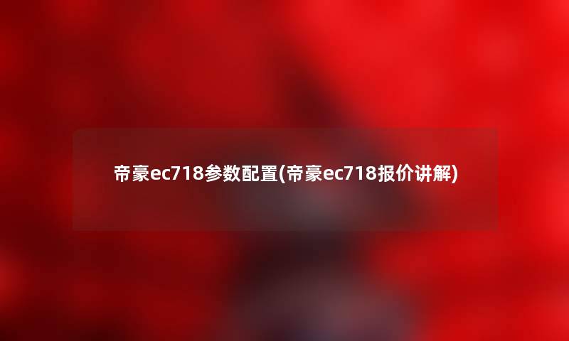 帝豪ec718参数配置(帝豪ec718报价讲解) 帝豪ec718参数配置(帝豪ec718报价讲解)