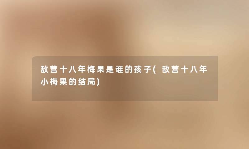 敌营十八年梅果是谁的孩子(敌营十八年小梅果的结局) 敌营十八年梅果是谁的孩子(敌营十八年小梅果的结局)