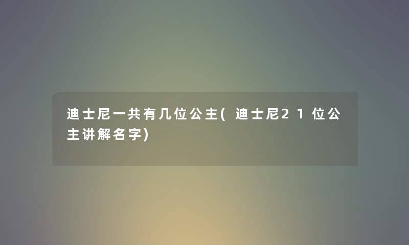 迪士尼一共有几位公主(迪士尼21位公主讲解名字)