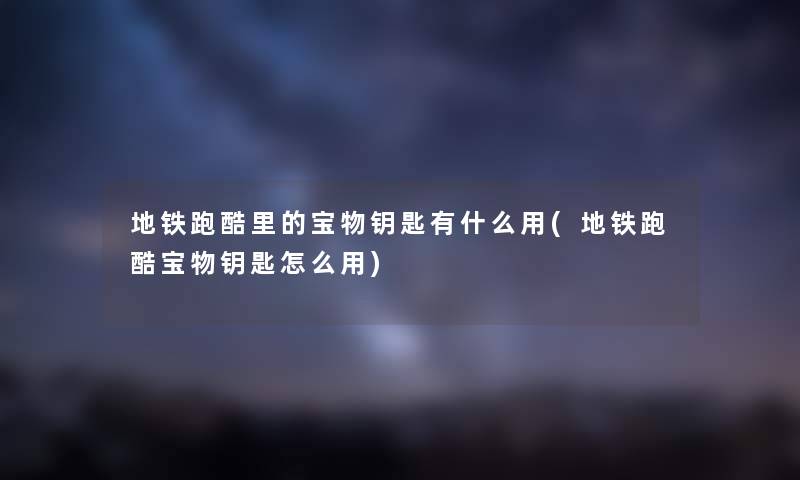 地铁跑酷里的宝物钥匙有什么用(地铁跑酷宝物钥匙怎么用) 地铁跑酷里的宝物钥匙有什么用(地铁跑酷宝物钥匙怎么用)