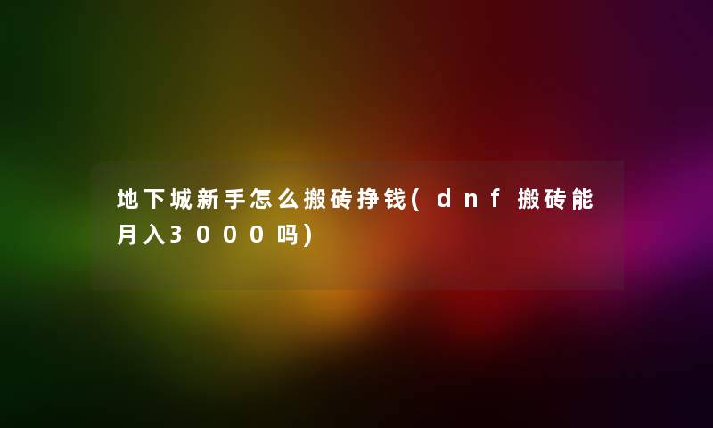 地下城新手怎么搬砖挣钱(dnf搬砖能月入3000吗) 地下城新手怎么搬砖挣钱(dnf搬砖能月入3000吗)