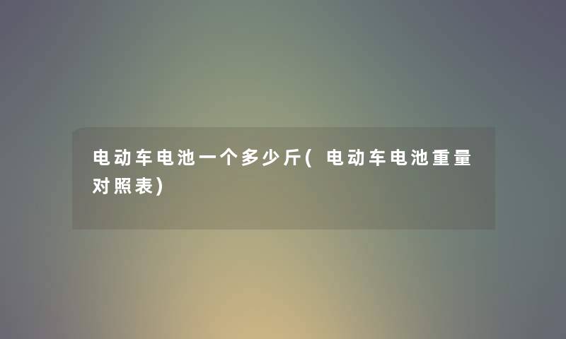 电动车电池一个多少斤(电动车电池重量对照表) 电动车电池一个多少斤(电动车电池重量对照表)
