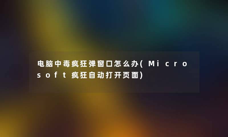 电脑中毒疯狂弹窗口怎么办(Microsoft疯狂自动打开页面) 电脑中毒疯狂弹窗口怎么办(Microsoft疯狂自动打开页面)